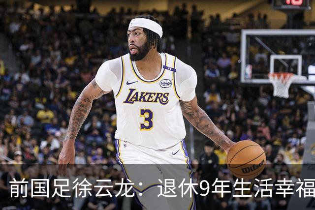 前国足徐云龙：退休9年生活幸福，和演员妻子拍戏 偶尔与队友打球