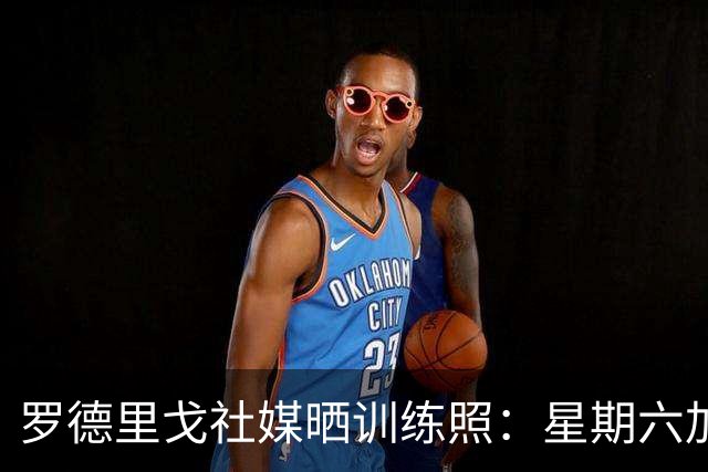 罗德里戈社媒晒训练照：星期六加油