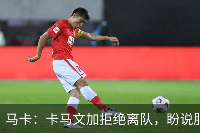 马卡：卡马文加拒绝离队，盼说服穆里尼奥留下自己